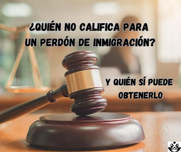 Quién No Califica Para Un Perdón De Inmigración y Quién Sí Puede Obtenerlo